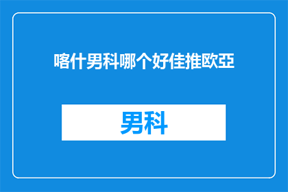 喀什男科哪个好佳推欧亞(喀什男科哪个好？推荐欧亚男科医院)