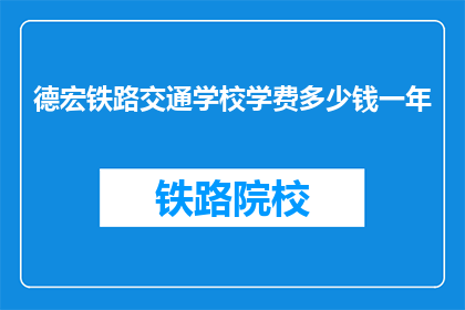 德宏铁路交通学校学费多少钱一年(德宏铁路交通学校一年学费是多少？)