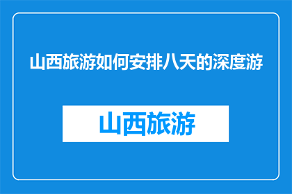 山西旅游如何安排八天的深度游(如何安排八天深度游，体验山西的精华景点？)