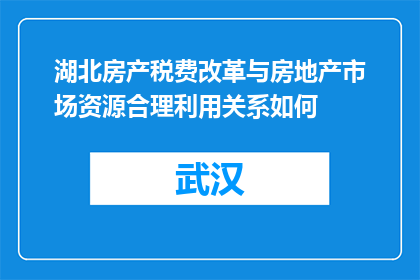 湖北房产税费改革与房地产市场资源合理利用关系如何(湖北房产税费改革与房地产市场资源合理利用的关系如何？)