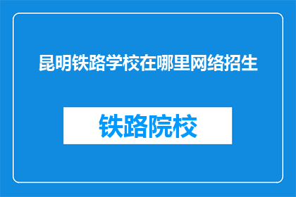 昆明铁路学校在哪里网络招生(昆明铁路学校在哪里进行网络招生？)