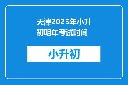 天津2025年小升初明年考试时间(天津2025年小升初考试时间是什么时候？)