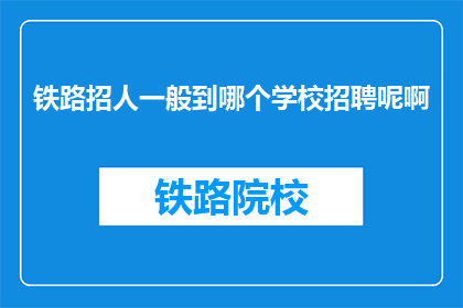 铁路招人一般到哪个学校招聘呢啊(铁路公司通常在哪些学校招聘员工？)
