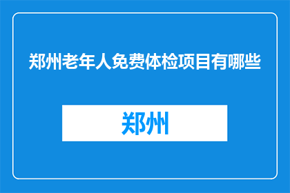 郑州老年人免费体检项目有哪些(郑州老年人免费体检项目有哪些？)