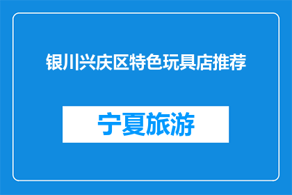 银川兴庆区特色玩具店推荐(银川兴庆区特色玩具店推荐：您知道哪些店铺值得一探？)