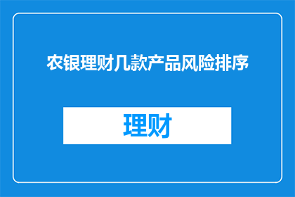 农银理财几款产品风险排序(农银理财产品风险排序疑问：哪些产品风险最高？)