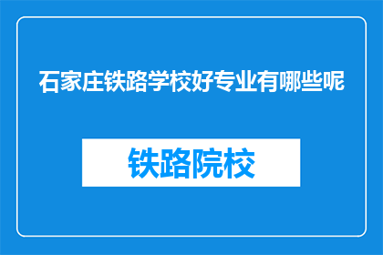 石家庄铁路学校好专业有哪些呢(石家庄铁路学校有哪些专业值得选择？)