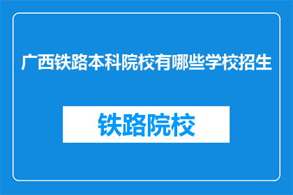 广西铁路本科院校有哪些学校招生(广西铁路本科院校招生情况如何？)