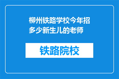 柳州铁路学校今年招多少新生儿的老师(柳州铁路学校今年计划招收多少新生儿教师？)
