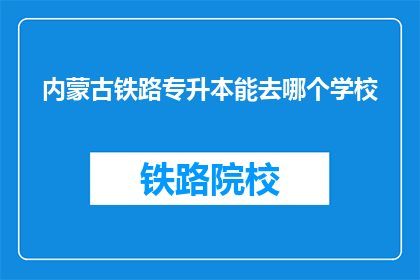 内蒙古铁路专升本能去哪个学校(内蒙古铁路专升本，你可以选择哪所学校？)