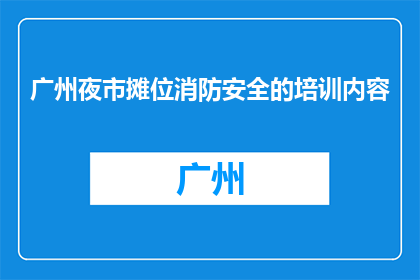 广州夜市摊位消防安全的培训内容(广州夜市摊位消防安全培训内容是什么？)