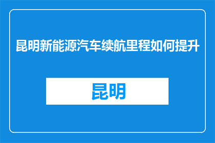 昆明新能源汽车续航里程如何提升(如何提高昆明新能源汽车的续航里程？)