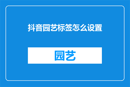 抖音园艺标签怎么设置(如何设置抖音园艺标签？)