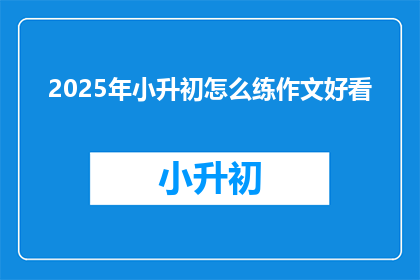 2025年小升初怎么练作文好看(2025年小升初作文如何练得更加吸引人？)