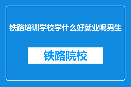 铁路培训学校学什么好就业呢男生(铁路培训学校：男生学什么专业好就业？)
