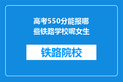 高考550分能报哪些铁路学校呢女生(高考550分能报考哪些铁路学校？女生专属选择指南)