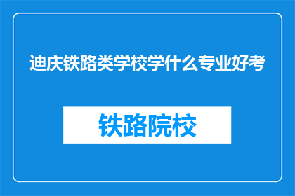 迪庆铁路类学校学什么专业好考(迪庆铁路类学校哪些专业更容易考取？)