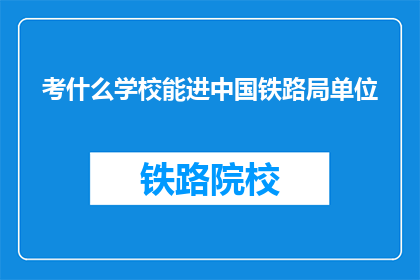 考什么学校能进中国铁路局单位(中国铁路局单位录取，你应选择哪所学校？)