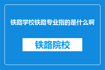 铁路学校铁路专业指的是什么啊(铁路专业在铁路学校中指的是什么？)