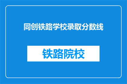 同创铁路学校录取分数线(同创铁路学校录取分数线是多少？)