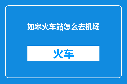 如皋火车站怎么去机场(如何从如皋火车站前往机场？)