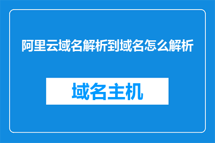 阿里云域名解析到域名怎么解析(如何将阿里云域名解析到指定域名？)