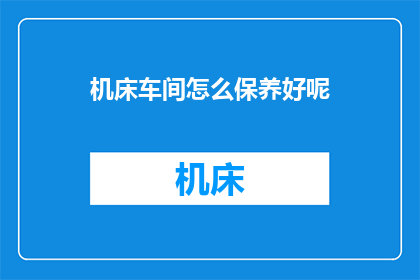 机床车间怎么保养好呢(如何高效保养机床车间？)