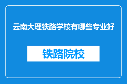 云南大理铁路学校有哪些专业好(云南大理铁路学校有哪些专业是热门选择？)