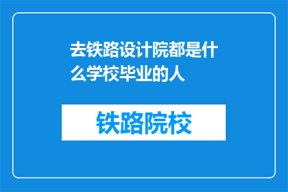 去铁路设计院都是什么学校毕业的人(铁路设计院的幕后英雄：毕业于哪些学府？)