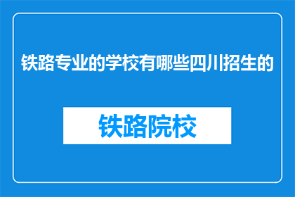 铁路专业的学校有哪些四川招生的(四川招生的铁路专业学校有哪些？)