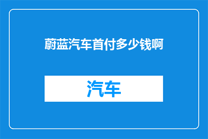 蔚蓝汽车首付多少钱啊(蔚蓝汽车的首付是多少？)