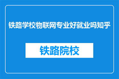 铁路学校物联网专业好就业吗知乎(铁路学校物联网专业就业前景如何？)