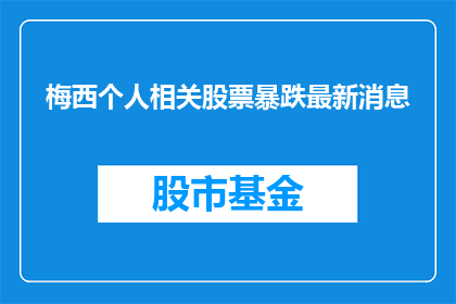 梅西个人相关股票暴跌最新消息(梅西个人相关股票暴跌，市场反应如何？)