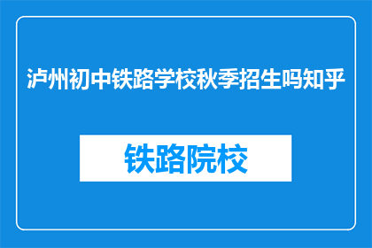 泸州初中铁路学校秋季招生吗知乎(泸州初中铁路学校秋季招生信息知乎？)