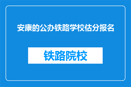 安康的公办铁路学校估分报名(安康公办铁路学校如何估分报名？)