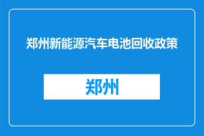 郑州新能源汽车电池回收政策(郑州新能源汽车电池回收政策是什么？)