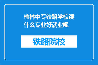 榆林中专铁路学校读什么专业好就业呢(榆林中专铁路学校哪些专业就业前景好？)