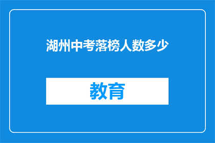 湖州中考落榜人数多少(湖州中考落榜人数统计：多少学子未能金榜题名？)