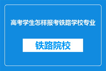 高考学生怎样报考铁路学校专业(高考学生如何报考铁路学校专业？)