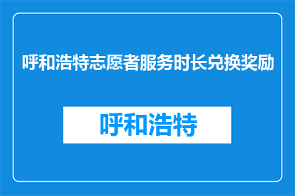 呼和浩特志愿者服务时长兑换奖励(如何兑换呼和浩特志愿者的时长奖励？)