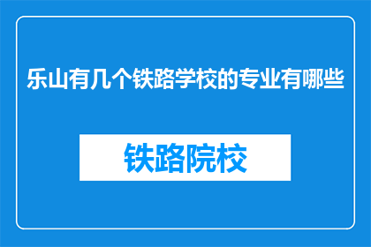 乐山有几个铁路学校的专业有哪些(乐山地区铁路专业学校有哪些专业？)