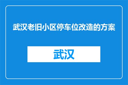武汉老旧小区停车位改造的方案(武汉老旧小区停车位改造方案疑问：如何优化停车设施以提升居民生活质量？)