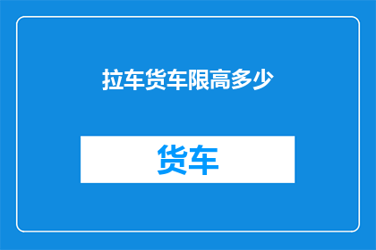拉车货车限高多少(货车限高标准是多少？)