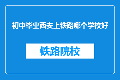 初中毕业西安上铁路哪个学校好(西安铁路学校哪个更好？初中毕业生如何选择适合的学校？)