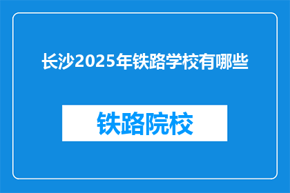 长沙2025年铁路学校有哪些(2025年长沙铁路学校有哪些？)