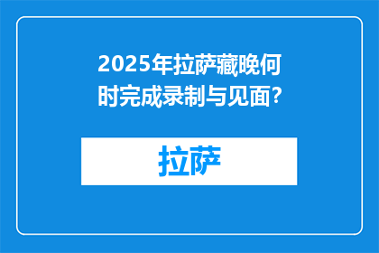 2025年拉萨藏晚何时完成录制与见面？(2025年拉萨藏晚录制与见面的具体时间是何时？)
