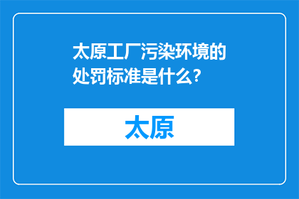 太原工厂污染环境的处罚标准是什么？(太原工厂污染环境处罚标准是什么？)