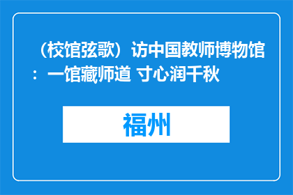 （校馆弦歌）访中国教师博物馆：一馆藏师道 寸心润千秋