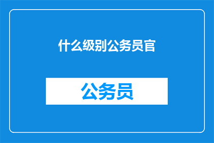 什么级别公务员官(公务员的级别是如何划分的？)