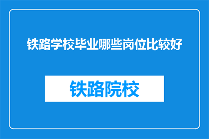 铁路学校毕业哪些岗位比较好(铁路学校毕业生，哪些岗位前景广阔？)
